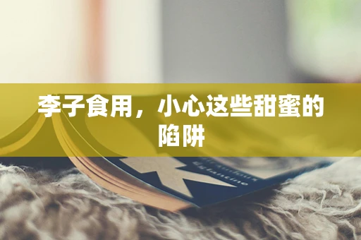 李子食用，小心这些甜蜜的陷阱