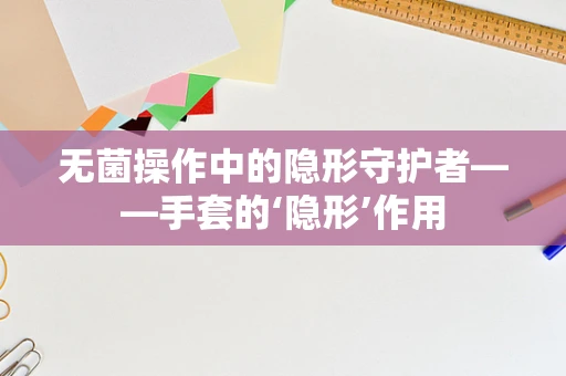 无菌操作中的隐形守护者——手套的‘隐形’作用