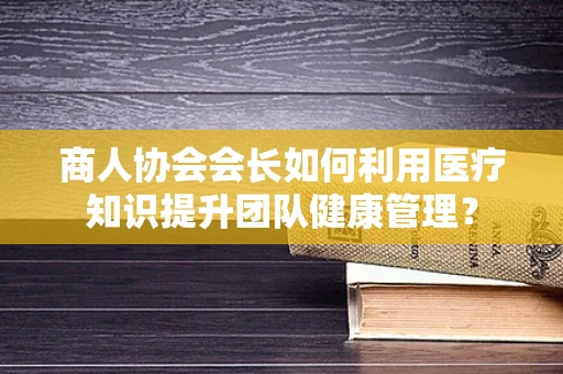 商人协会会长如何利用医疗知识提升团队健康管理？