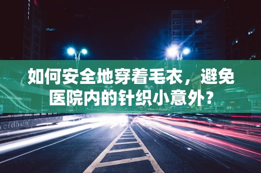 如何安全地穿着毛衣，避免医院内的针织小意外？