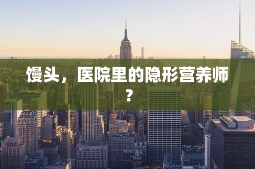 馒头，医院里的隐形营养师？