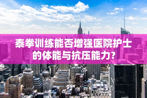 泰拳训练能否增强医院护士的体能与抗压能力？