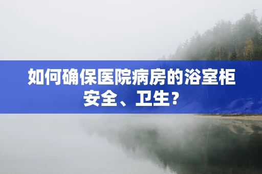 如何确保医院病房的浴室柜安全、卫生？