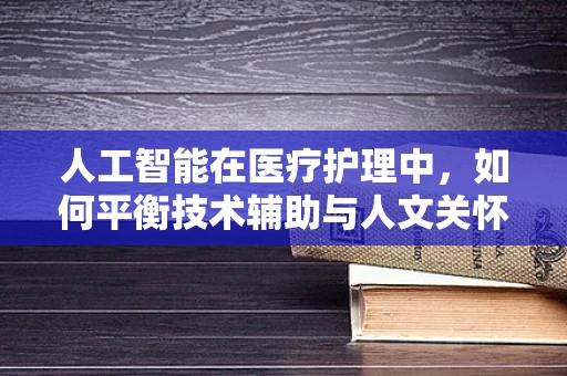 人工智能在医疗护理中，如何平衡技术辅助与人文关怀？