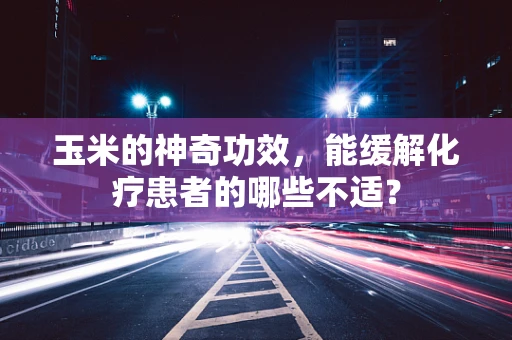 玉米的神奇功效，能缓解化疗患者的哪些不适？