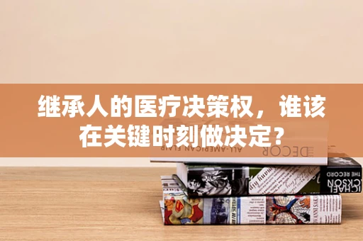 继承人的医疗决策权，谁该在关键时刻做决定？