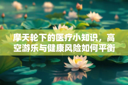摩天轮下的医疗小知识，高空游乐与健康风险如何平衡？