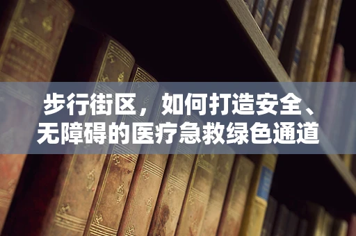 步行街区，如何打造安全、无障碍的医疗急救绿色通道？