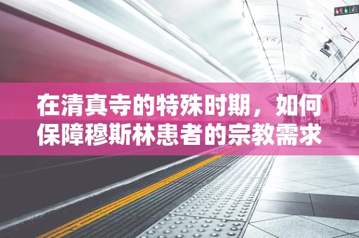 在清真寺的特殊时期，如何保障穆斯林患者的宗教需求？