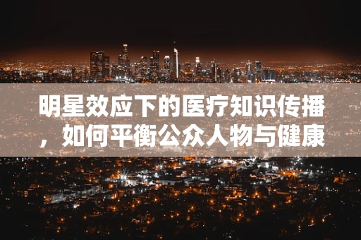 明星效应下的医疗知识传播，如何平衡公众人物与健康信息的可信度？
