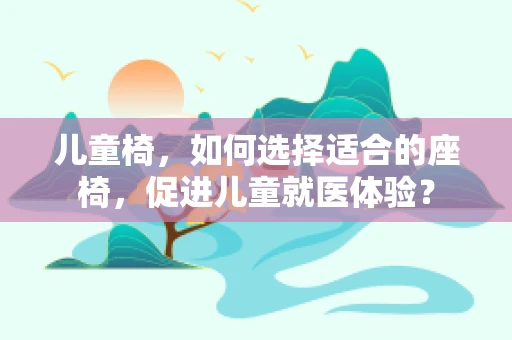 儿童椅，如何选择适合的座椅，促进儿童就医体验？