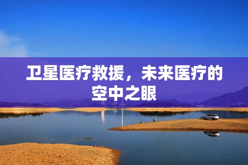 卫星医疗救援，未来医疗的空中之眼