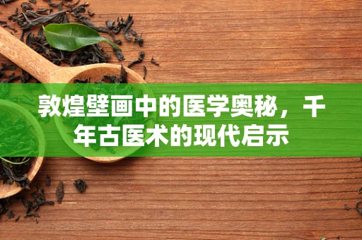 敦煌壁画中的医学奥秘，千年古医术的现代启示