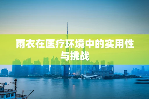 雨衣在医疗环境中的实用性与挑战