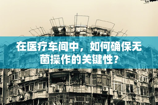 在医疗车间中，如何确保无菌操作的关键性？