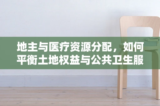 地主与医疗资源分配，如何平衡土地权益与公共卫生服务？