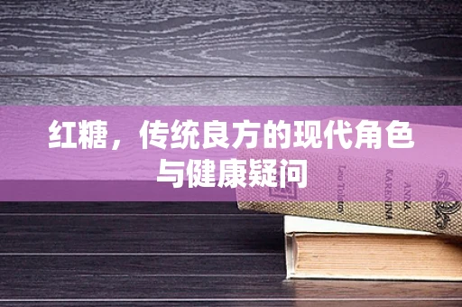 红糖，传统良方的现代角色与健康疑问