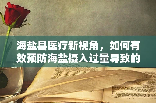 海盐县医疗新视角，如何有效预防海盐摄入过量导致的健康风险？