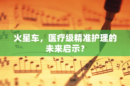 火星车，医疗级精准护理的未来启示？