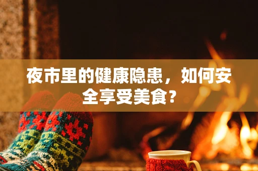 夜市里的健康隐患，如何安全享受美食？
