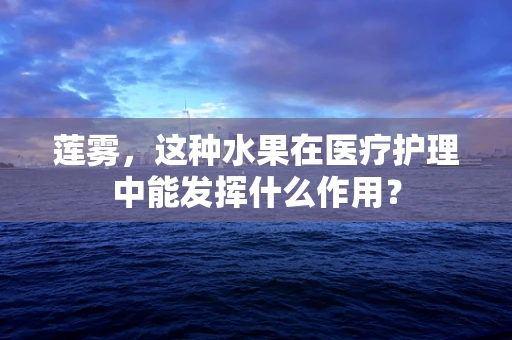 莲雾，这种水果在医疗护理中能发挥什么作用？