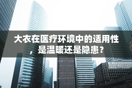 大衣在医疗环境中的适用性，是温暖还是隐患？