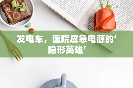 发电车，医院应急电源的‘隐形英雄’