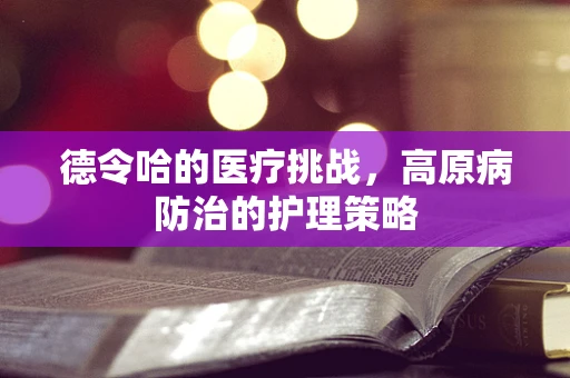 德令哈的医疗挑战，高原病防治的护理策略
