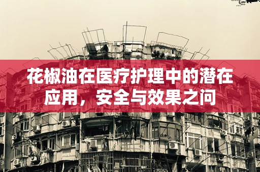 花椒油在医疗护理中的潜在应用，安全与效果之问