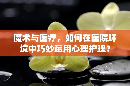 魔术与医疗，如何在医院环境中巧妙运用心理护理？