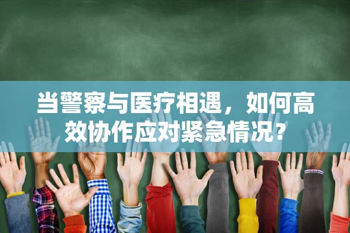 当警察与医疗相遇，如何高效协作应对紧急情况？