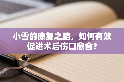 小雪的康复之路，如何有效促进术后伤口愈合？