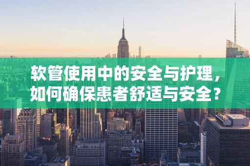 软管使用中的安全与护理，如何确保患者舒适与安全？