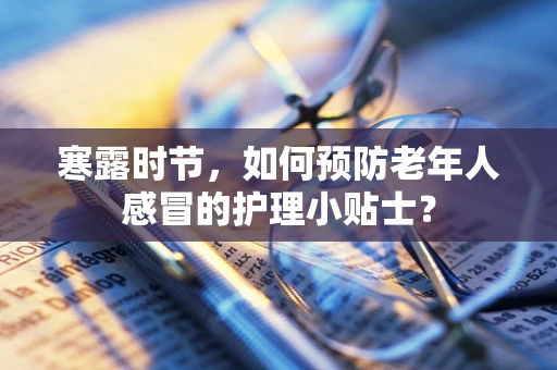 寒露时节，如何预防老年人感冒的护理小贴士？