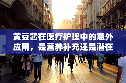 黄豆酱在医疗护理中的意外应用，是营养补充还是潜在风险？
