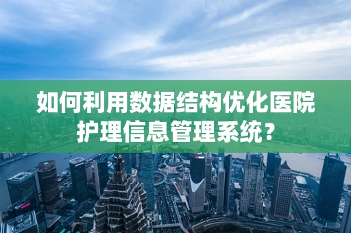如何利用数据结构优化医院护理信息管理系统？