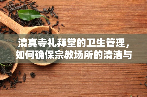 清真寺礼拜堂的卫生管理，如何确保宗教场所的清洁与安全？