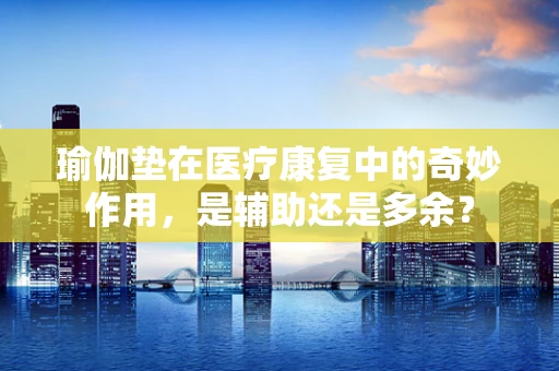 瑜伽垫在医疗康复中的奇妙作用，是辅助还是多余？