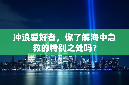 冲浪爱好者，你了解海中急救的特别之处吗？