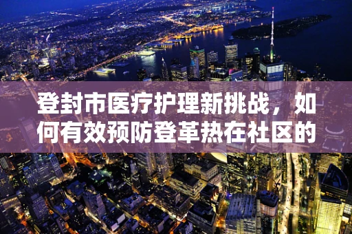 登封市医疗护理新挑战，如何有效预防登革热在社区的传播？