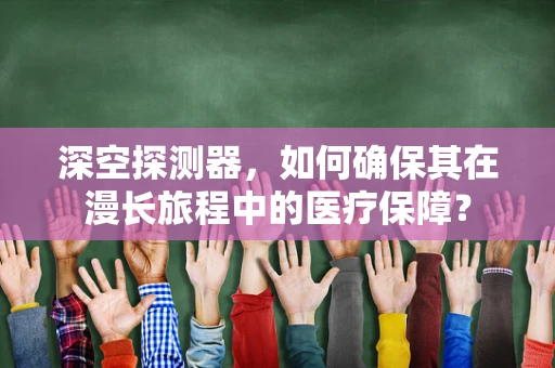 深空探测器，如何确保其在漫长旅程中的医疗保障？