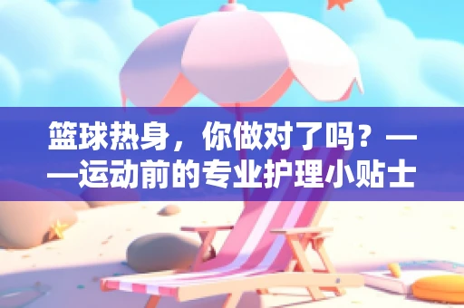 篮球热身，你做对了吗？——运动前的专业护理小贴士