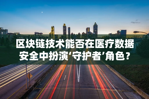 区块链技术能否在医疗数据安全中扮演‘守护者’角色？
