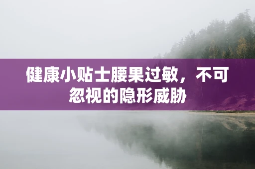 健康小贴士腰果过敏，不可忽视的隐形威胁
