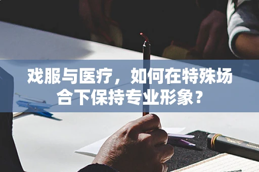 戏服与医疗，如何在特殊场合下保持专业形象？