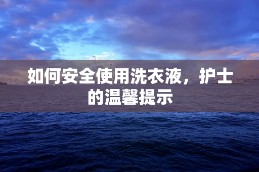 如何安全使用洗衣液，护士的温馨提示