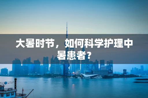 大暑时节，如何科学护理中暑患者？