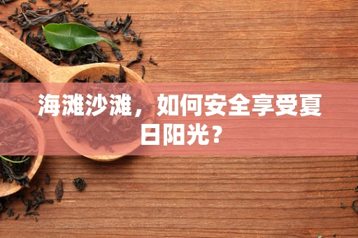 海滩沙滩，如何安全享受夏日阳光？