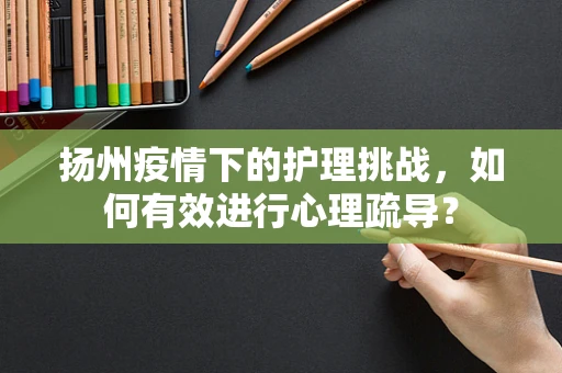 扬州疫情下的护理挑战，如何有效进行心理疏导？