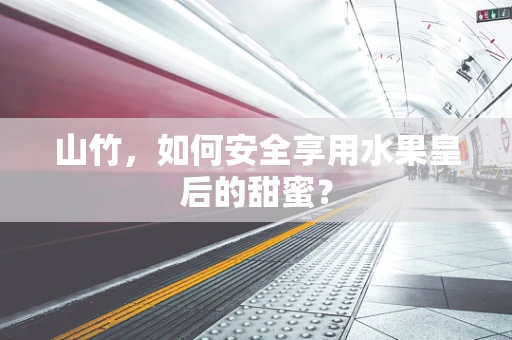 山竹，如何安全享用水果皇后的甜蜜？